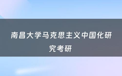 南昌大学马克思主义中国化研究考研 