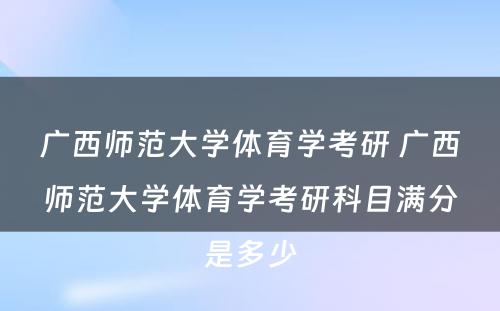 广西师范大学体育学考研 广西师范大学体育学考研科目满分是多少