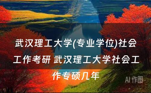 武汉理工大学(专业学位)社会工作考研 武汉理工大学社会工作专硕几年