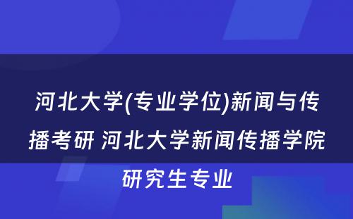 河北大学(专业学位)新闻与传播考研 河北大学新闻传播学院研究生专业