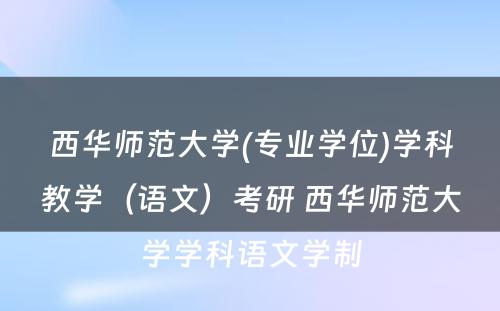 西华师范大学(专业学位)学科教学（语文）考研 西华师范大学学科语文学制