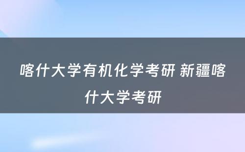 喀什大学有机化学考研 新疆喀什大学考研