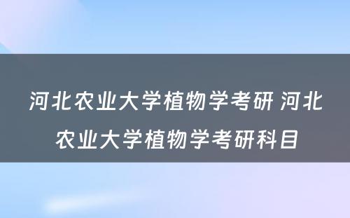 河北农业大学植物学考研 河北农业大学植物学考研科目