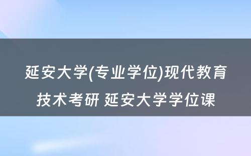 延安大学(专业学位)现代教育技术考研 延安大学学位课