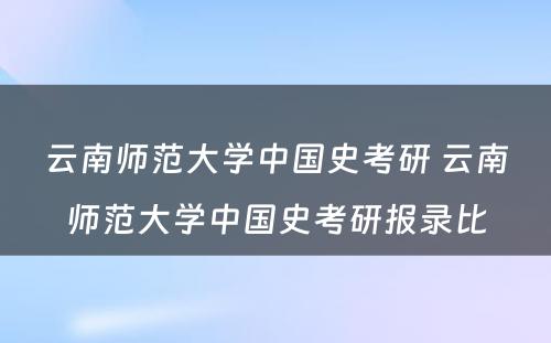 云南师范大学中国史考研 云南师范大学中国史考研报录比