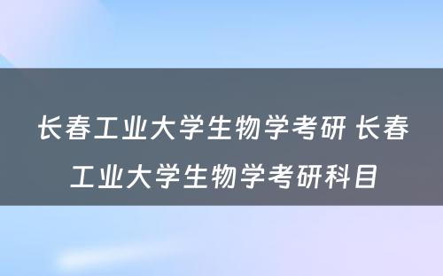 长春工业大学生物学考研 长春工业大学生物学考研科目