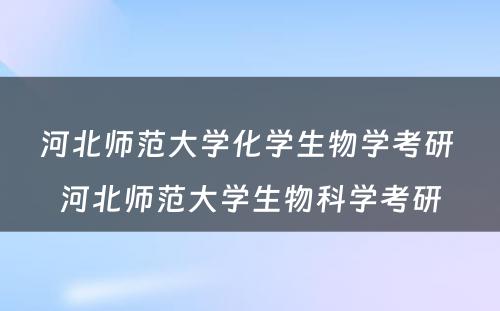 河北师范大学化学生物学考研 河北师范大学生物科学考研