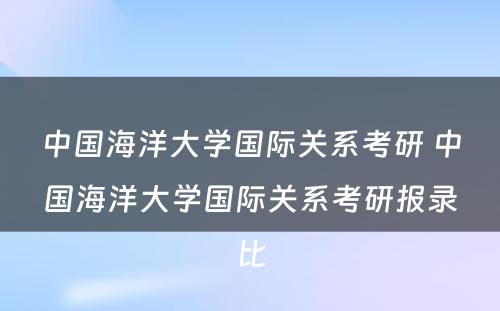 中国海洋大学国际关系考研 中国海洋大学国际关系考研报录比