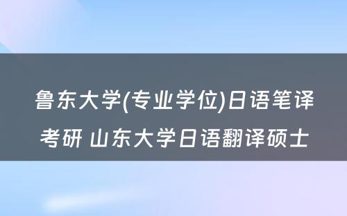 鲁东大学(专业学位)日语笔译考研 山东大学日语翻译硕士