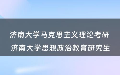 济南大学马克思主义理论考研 济南大学思想政治教育研究生