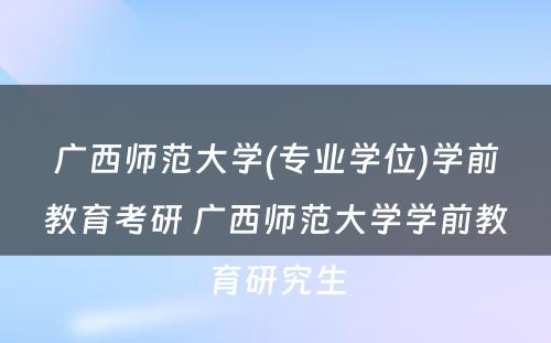 广西师范大学(专业学位)学前教育考研 广西师范大学学前教育研究生