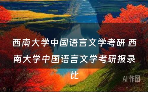 西南大学中国语言文学考研 西南大学中国语言文学考研报录比