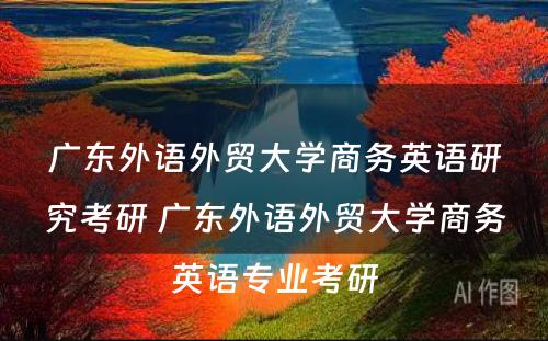 广东外语外贸大学商务英语研究考研 广东外语外贸大学商务英语专业考研