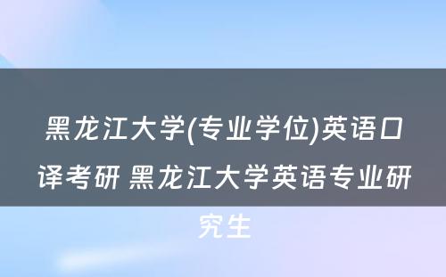 黑龙江大学(专业学位)英语口译考研 黑龙江大学英语专业研究生