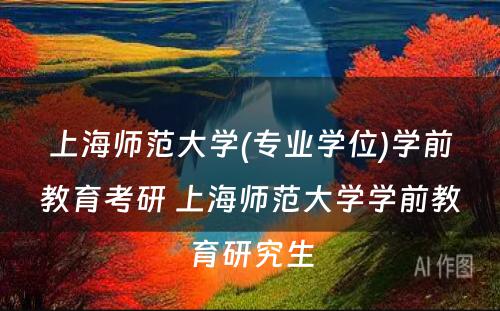 上海师范大学(专业学位)学前教育考研 上海师范大学学前教育研究生