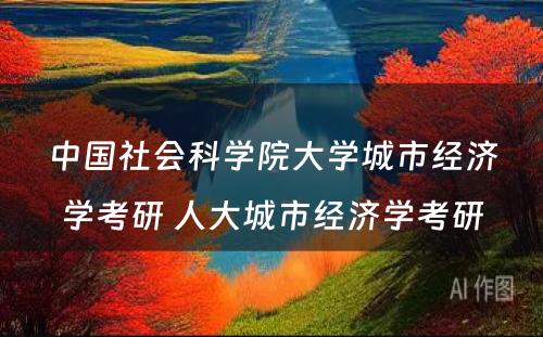 中国社会科学院大学城市经济学考研 人大城市经济学考研