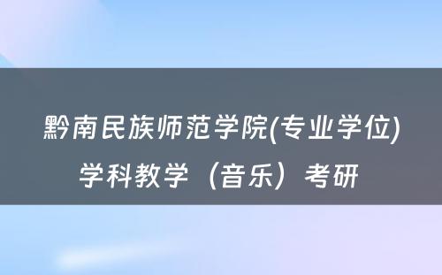 黔南民族师范学院(专业学位)学科教学（音乐）考研 