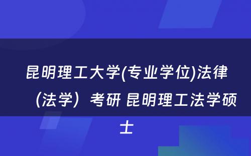 昆明理工大学(专业学位)法律（法学）考研 昆明理工法学硕士