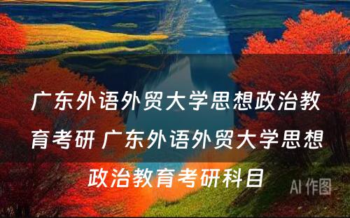 广东外语外贸大学思想政治教育考研 广东外语外贸大学思想政治教育考研科目