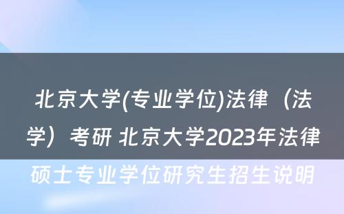 北京大学(专业学位)法律（法学）考研 北京大学2023年法律硕士专业学位研究生招生说明