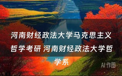 河南财经政法大学马克思主义哲学考研 河南财经政法大学哲学系