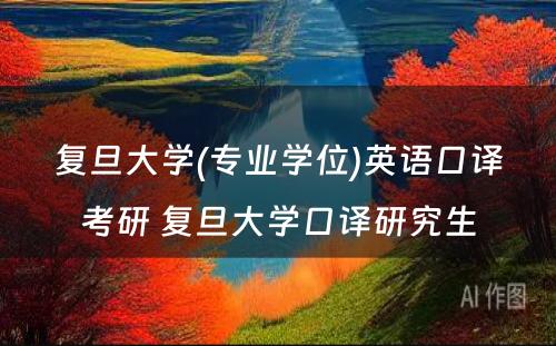 复旦大学(专业学位)英语口译考研 复旦大学口译研究生