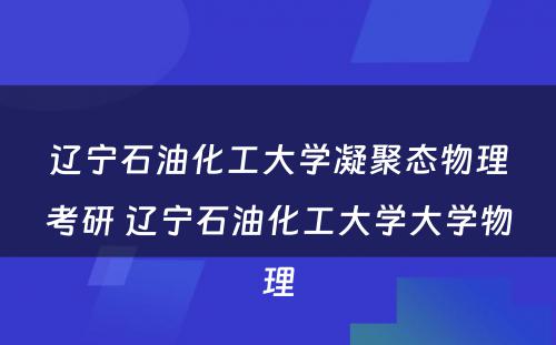 辽宁石油化工大学凝聚态物理考研 辽宁石油化工大学大学物理