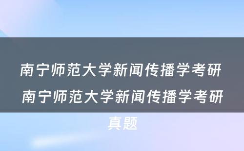 南宁师范大学新闻传播学考研 南宁师范大学新闻传播学考研真题