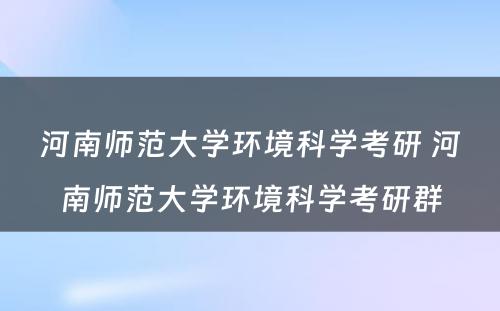 河南师范大学环境科学考研 河南师范大学环境科学考研群