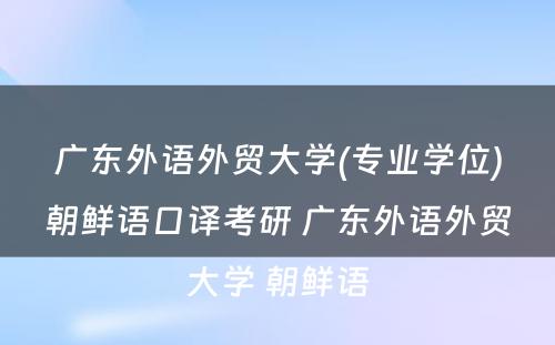 广东外语外贸大学(专业学位)朝鲜语口译考研 广东外语外贸大学 朝鲜语