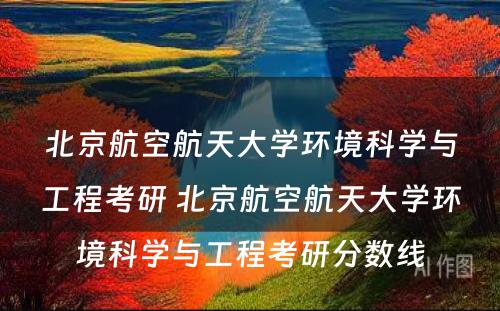 北京航空航天大学环境科学与工程考研 北京航空航天大学环境科学与工程考研分数线