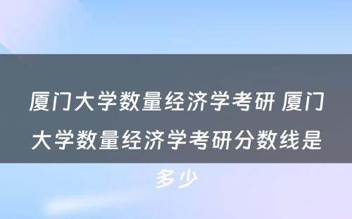 厦门大学数量经济学考研 厦门大学数量经济学考研分数线是多少