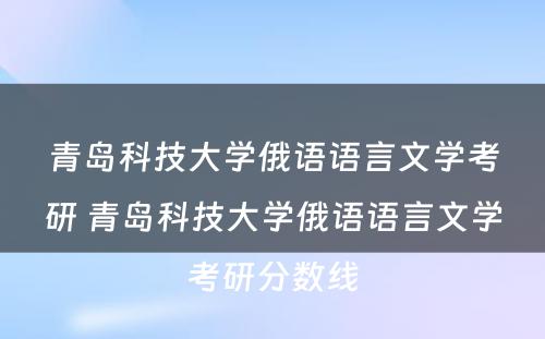 青岛科技大学俄语语言文学考研 青岛科技大学俄语语言文学考研分数线