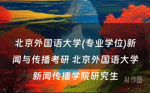 北京外国语大学(专业学位)新闻与传播考研 北京外国语大学新闻传播学院研究生