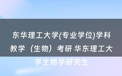 东华理工大学(专业学位)学科教学（生物）考研 华东理工大学生物学研究生