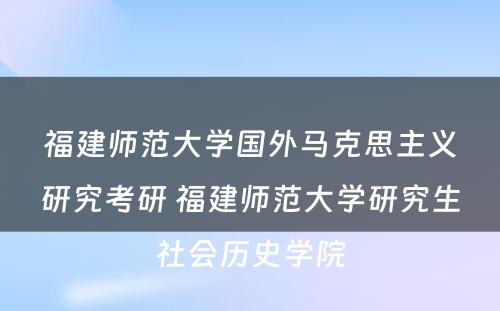 福建师范大学国外马克思主义研究考研 福建师范大学研究生社会历史学院