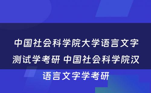 中国社会科学院大学语言文字测试学考研 中国社会科学院汉语言文字学考研