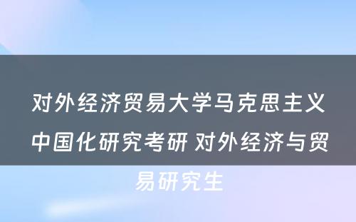 对外经济贸易大学马克思主义中国化研究考研 对外经济与贸易研究生