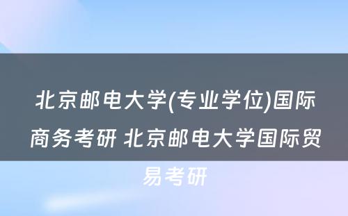 北京邮电大学(专业学位)国际商务考研 北京邮电大学国际贸易考研