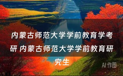 内蒙古师范大学学前教育学考研 内蒙古师范大学学前教育研究生