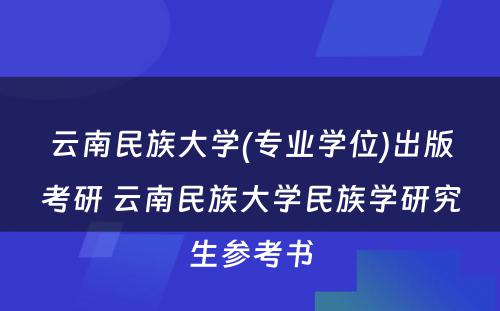 云南民族大学(专业学位)出版考研 云南民族大学民族学研究生参考书