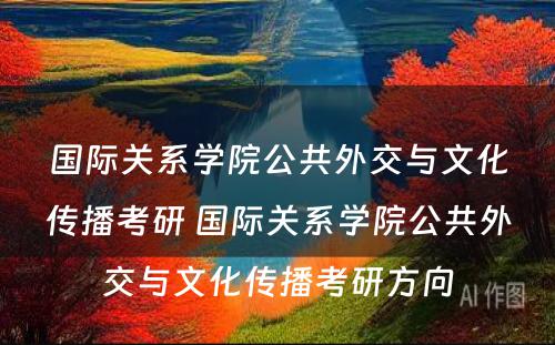 国际关系学院公共外交与文化传播考研 国际关系学院公共外交与文化传播考研方向