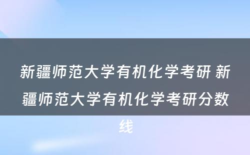 新疆师范大学有机化学考研 新疆师范大学有机化学考研分数线