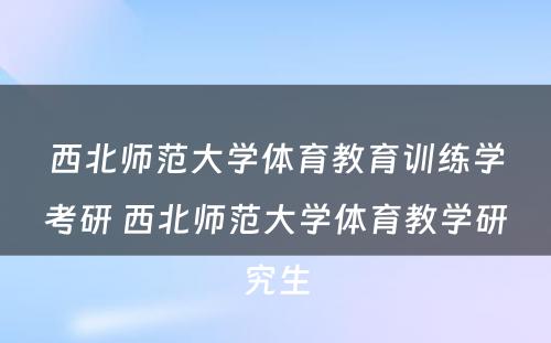 西北师范大学体育教育训练学考研 西北师范大学体育教学研究生