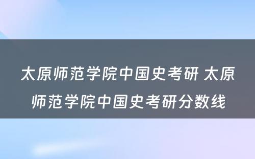 太原师范学院中国史考研 太原师范学院中国史考研分数线