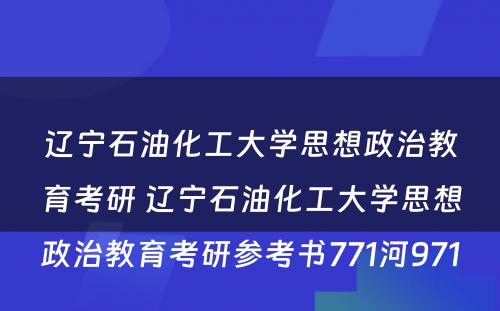 辽宁石油化工大学思想政治教育考研 辽宁石油化工大学思想政治教育考研参考书771河971