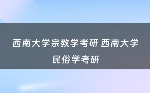 西南大学宗教学考研 西南大学民俗学考研