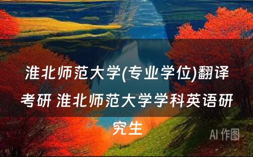 淮北师范大学(专业学位)翻译考研 淮北师范大学学科英语研究生