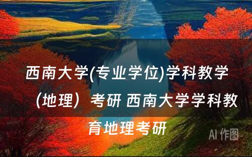 西南大学(专业学位)学科教学（地理）考研 西南大学学科教育地理考研