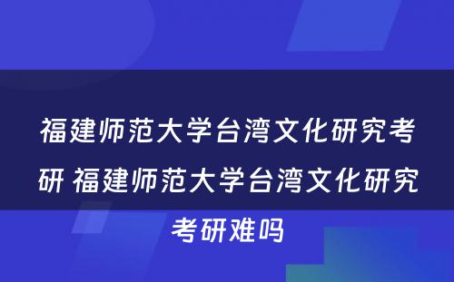 福建师范大学台湾文化研究考研 福建师范大学台湾文化研究考研难吗